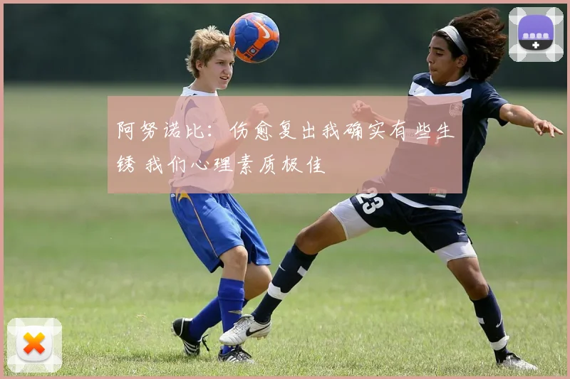 阿努诺比：伤愈复出我确实有些生锈 我们心理素质极佳