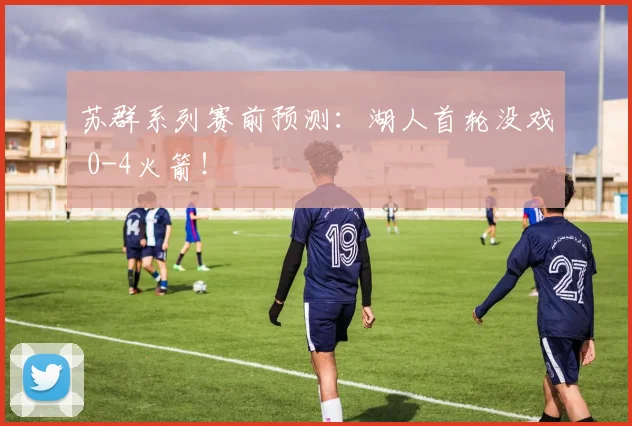 苏群系列赛前预测：湖人首轮没戏 0-4火箭！
